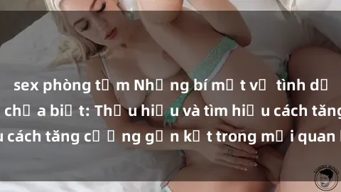 sex phòng tắm Những bí mật về tình dục gia đình mà bạn chưa biết: Thấu hiểu và tìm hiểu cách tăng cường gắn kết trong mối quan hệ của bạn