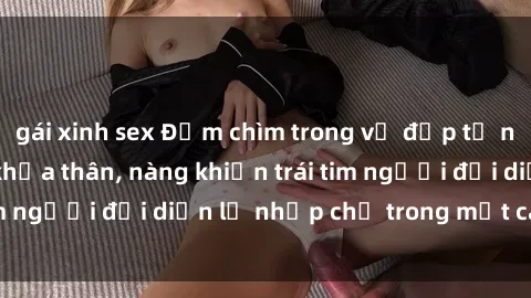 gái xinh sex Đắm chìm trong vẻ đẹp tự nhiên của gái xinh khỏa thân, nàng khiến trái tim người đối diện lỡ nhịp chỉ trong một cái nhìn.