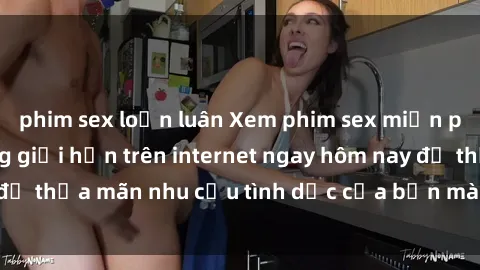 phim sex loạn luân Xem phim sex miễn phí hoàn toàn không giới hạn trên internet ngay hôm nay để thỏa mãn nhu cầu tình dục của bạn mà không tốn chi phí.