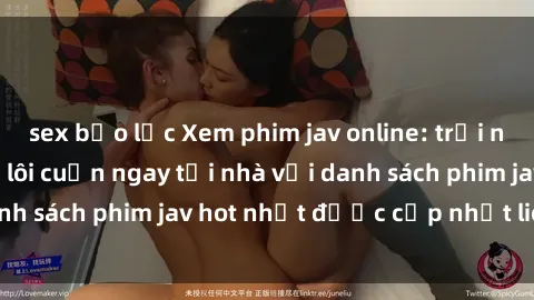 sex bạo lực Xem phim jav online: trải nghiệm hấp dẫn và lôi cuốn ngay tại nhà với danh sách phim jav hot nhất được cập nhật liên tục.