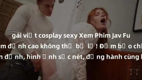 gái việt cosplay sexy Xem Phim Jav Full HD: Những bộ phim đỉnh cao không thể bỏ lỡ! Đảm bảo chất lượng ổn định, hình ảnh sắc nét, đồng hành cùng bạn trong những giây phút thư giãn!