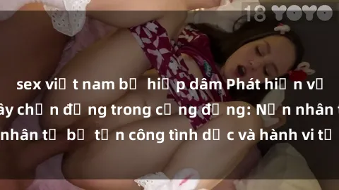 sex việt nam bị hiếp dâm Phát hiện vụ án bạo dâm sex gây chấn động trong cộng đồng: Nạn nhân tố bị tấn công tình dục và hành vi tệ hại được tiết lộ