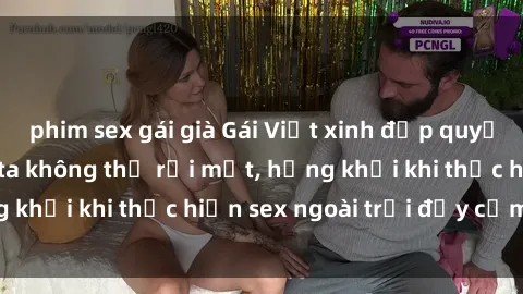 phim sex gái già Gái Việt xinh đẹp quyến rũ khiến người ta không thể rời mắt, hứng khởi khi thực hiện sex ngoài trời đầy cảm xúc.