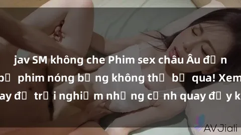 jav SM không che Phim sex châu Âu đỉnh cao: Top những bộ phim nóng bỏng không thể bỏ qua! Xem ngay để trải nghiệm những cảnh quay đầy kích thích và cuồng nhiệt.