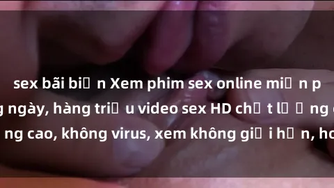 sex bãi biển Xem phim sex online miễn phí, cập nhật hàng ngày, hàng triệu video sex HD chất lượng cao, không virus, xem không giới hạn, hoàn toàn miễn phí.