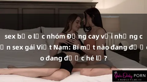 sex bạo lực nhóm Đắng cay với những câu chuyện sex gái Việt Nam: Bí mật nào đang được hé lộ?