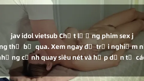 jav idol vietsub Chất lượng phim sex jav hd đỉnh cao không thể bỏ qua. Xem ngay để trải nghiệm những cảnh quay siêu nét và hấp dẫn từ các diễn viên nổi tiếng.