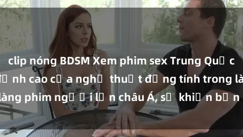 clip nóng BDSM Xem phim sex Trung Quốc vietsub cực hot, đỉnh cao của nghệ thuật đồng tính trong làng phim người lớn châu Á, sẽ khiến bạn mãn nhãn không thôi.