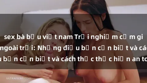 sex bà bầu việt nam Trải nghiệm cảm giác mới lạ với sex ngoài trời: Những điều bạn cần biết và cách thức thực hiện an toàn