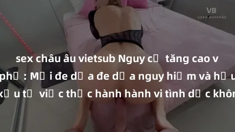 sex châu âu vietsub Nguy cơ tăng cao về sex ngoài đường phố: Mối đe dọa đe dọa nguy hiểm và hậu quả xấu từ việc thực hành hành vi tình dục không an toàn ngoài đường phố