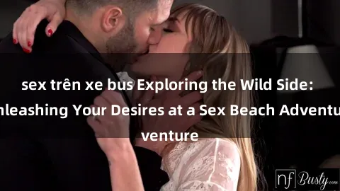sex trên xe bus Exploring the Wild Side: Unleashing Your Desires at a Sex Beach Adventure