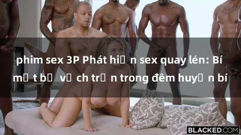 phim sex 3P Phát hiện sex quay lén: Bí mật bị vạch trần trong đêm huyền bí