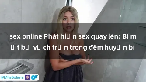 sex online Phát hiện sex quay lén: Bí mật bị vạch trần trong đêm huyền bí