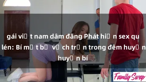 gái việt nam dâm đãng Phát hiện sex quay lén: Bí mật bị vạch trần trong đêm huyền bí