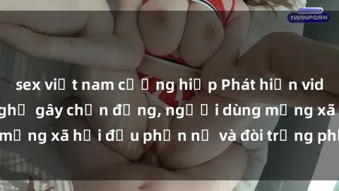 sex việt nam cưỡng hiếp Phát hiện video lén lút sex nhà nghỉ gây chấn động, người dùng mạng xã hội đều phẫn nộ và đòi trừng phạt thật nặng.
