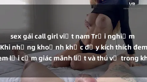 sex gái call girl việt nam Trải nghiệm sex phòng thay đồ: Khi những khoảnh khắc đầy kích thích đem lại cảm giác mãnh liệt và thú vị trong không gian hẹp hòi.