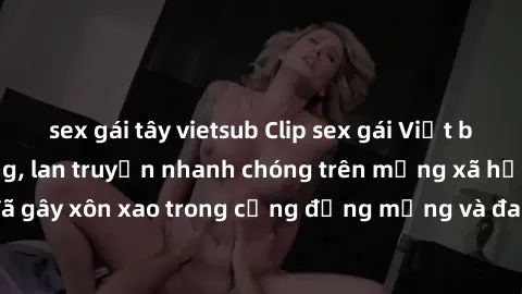 sex gái tây vietsub Clip sex gái Việt bị lộ gây chấn động, lan truyền nhanh chóng trên mạng xã hội. Sự việc đã gây xôn xao trong cộng đồng mạng và đang được công an điều tra làm rõ.