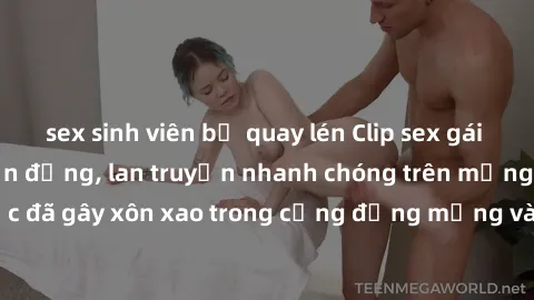 sex sinh viên bị quay lén Clip sex gái Việt bị lộ gây chấn động, lan truyền nhanh chóng trên mạng xã hội. Sự việc đã gây xôn xao trong cộng đồng mạng và đang được công an điều tra làm rõ.