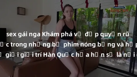 sex gái nga Khám phá vẻ đẹp quyến rũ của sex gái Hàn Quốc trong những bộ phim nóng bỏng và hấp dẫn nhất. Thế giới giải trí Hàn Quốc hứa hẹn sẽ là nơi đem lại những trải nghiệm đầy kích thích và mới mẻ