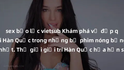 sex bạo lực vietsub Khám phá vẻ đẹp quyến rũ của sex gái Hàn Quốc trong những bộ phim nóng bỏng và hấp dẫn nhất. Thế giới giải trí Hàn Quốc hứa hẹn sẽ là nơi đem lại những trải nghiệm đầy kích thích v