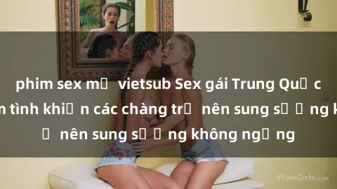 phim sex mỹ vietsub Sex gái Trung Quốc: Bí quyết làm tình khiến các chàng trở nên sung sướng không ngừng
