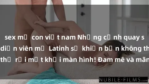 sex mẹ con việt nam Những cảnh quay sex nóng bỏng với diễn viên mỹ Latinh sẽ khiến bạn không thể rời mắt khỏi màn hình! Đam mê và mãnh liệt, đầy cuốn hút!