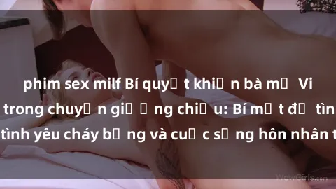 phim sex milf Bí quyết khiến bà mẹ Việt Nam thăng hoa trong chuyện giường chiếu: Bí mật để tình yêu cháy bỏng và cuộc sống hôn nhân thêm sung sướng.
