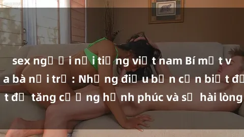 sex người nổi tiếng việt nam Bí mật về cuộc sống sex của bà nội trợ: Những điều bạn cần biết để tăng cường hạnh phúc và sự hài lòng trong mối quan hệ