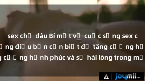 sex chị dâu Bí mật về cuộc sống sex của bà nội trợ: Những điều bạn cần biết để tăng cường hạnh phúc và sự hài lòng trong mối quan hệ