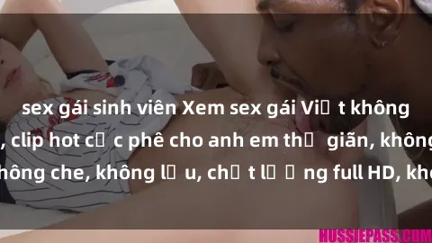 sex gái sinh viên Xem sex gái Việt không che tại nhà nghỉ, clip hot cực phê cho anh em thư giãn, không che, không lậu, chất lượng full HD, không che, mới nhất.