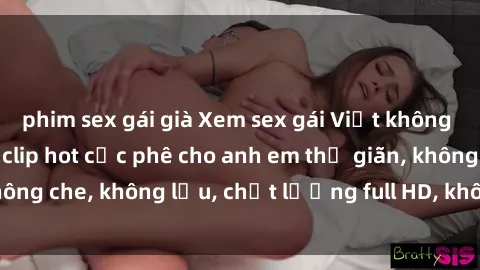 phim sex gái già Xem sex gái Việt không che tại nhà nghỉ, clip hot cực phê cho anh em thư giãn, không che, không lậu, chất lượng full HD, không che, mới nhất.