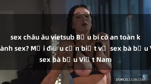 sex châu âu vietsub Bầu bí có an toàn khi thực hành sex? Mọi điều cần biết về sex bà bầu Việt Nam