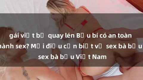 gái việt bị quay lén Bầu bí có an toàn khi thực hành sex? Mọi điều cần biết về sex bà bầu Việt Nam