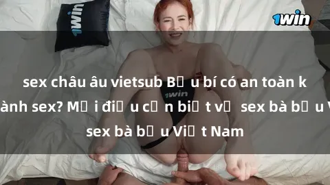 sex châu âu vietsub Bầu bí có an toàn khi thực hành sex? Mọi điều cần biết về sex bà bầu Việt Nam