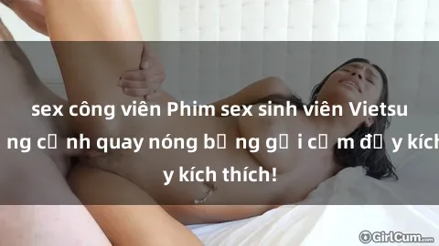 sex công viên Phim sex sinh viên Vietsub: Những cảnh quay nóng bỏng gợi cảm đầy kích thích!