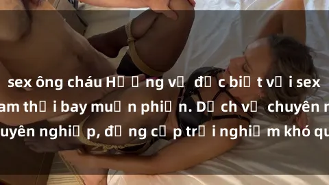 sex ông cháu Hương vị đặc biệt với sex gái call girl Việt Nam thổi bay muộn phiền. Dịch vụ chuyên nghiệp, đẳng cấp trải nghiệm khó quên. Đặt lịch ngay!