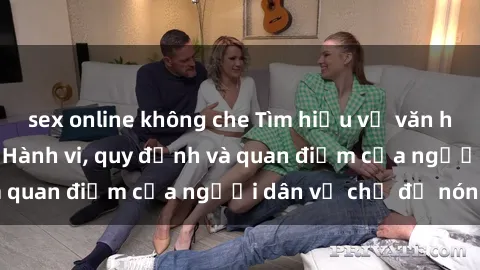 sex online không che Tìm hiểu về văn hóa sex ở Việt Nam: Hành vi, quy định và quan điểm của người dân về chủ đề nóng
