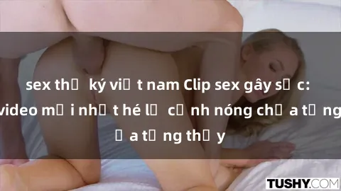 sex thư ký việt nam Clip sex gây sốc: Loạt video mới nhất hé lộ cảnh nóng chưa từng thấy