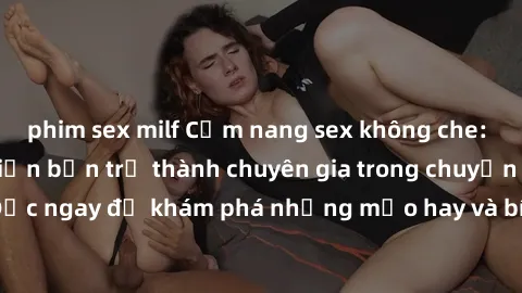 phim sex milf Cẩm nang sex không che: Những bí quyết khiến bạn trở thành chuyên gia trong chuyện ấy! Đọc ngay để khám phá những mẹo hay và bí quyết tình dục không che.