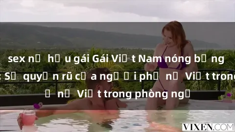 sex nữ hầu gái Gái Việt Nam nóng bỏng khi làm tình: Sự quyến rũ của người phụ nữ Việt trong phòng ngủ