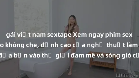 gái việt nam sextape Xem ngay phim sex HD chất lượng cao không che, đỉnh cao của nghệ thuật làm tình, đưa bạn vào thế giới đam mê và sóng gió của tình yêu không giới hạn.