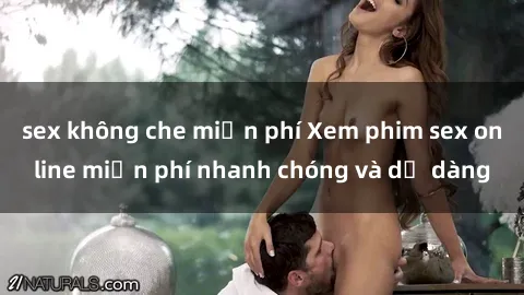 sex không che miễn phí Xem phim sex online miễn phí nhanh chóng và dễ dàng