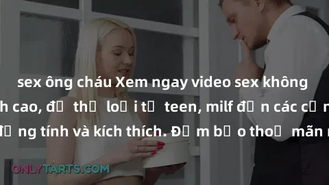 sex ông cháu Xem ngay video sex không che miễn phí đỉnh cao, đủ thể loại từ teen, milf đến các cảnh quan hệ đồng tính và kích thích. Đảm bảo thoả mãn mọi khả năng kích thích của bạn!