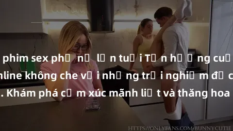 phim sex phụ nữ lớn tuổi Tận hưởng cuộc sống tình dục online không che với những trải nghiệm độc đáo và mới lạ. Khám phá cảm xúc mãnh liệt và thăng hoa cùng đối tác tại các trang web chuyên nghiệp.