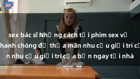 sex bác sĩ Những cách tải phim sex về máy đơn giản và nhanh chóng để thỏa mãn nhu cầu giải trí của bạn ngay tại nhà
