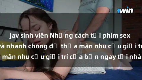 jav sinh viên Những cách tải phim sex về máy đơn giản và nhanh chóng để thỏa mãn nhu cầu giải trí của bạn ngay tại nhà