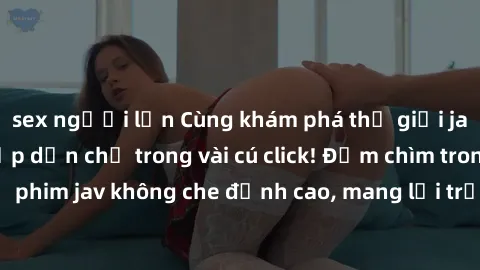 sex người lớn Cùng khám phá thế giới jav không che siêu hấp dẫn chỉ trong vài cú click! Đắm chìm trong những bộ phim jav không che đỉnh cao, mang lại trải nghiệm thú vị và đầy kích thích.