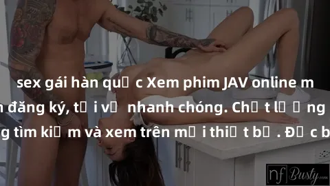 sex gái hàn quốc Xem phim JAV online miễn phí không cần đăng ký, tải về nhanh chóng. Chất lượng HD, dễ dàng tìm kiếm và xem trên mọi thiết bị. Đặc biệt, không quảng cáo làm phiền.