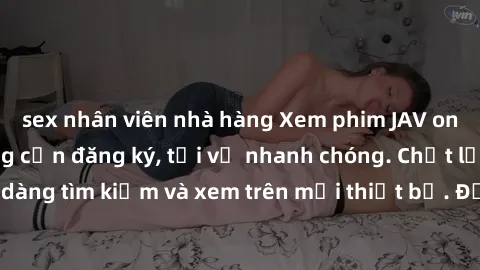 sex nhân viên nhà hàng Xem phim JAV online miễn phí không cần đăng ký, tải về nhanh chóng. Chất lượng HD, dễ dàng tìm kiếm và xem trên mọi thiết bị. Đặc biệt, không quảng cáo làm phiền.