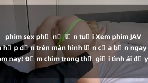 phim sex phụ nữ lớn tuổi Xem phim JAV vietsub mới nhất và hấp dẫn trên màn hình lớn của bạn ngay hôm nay! Đắm chìm trong thế giới tình ái đầy nóng bỏng và kích thích.